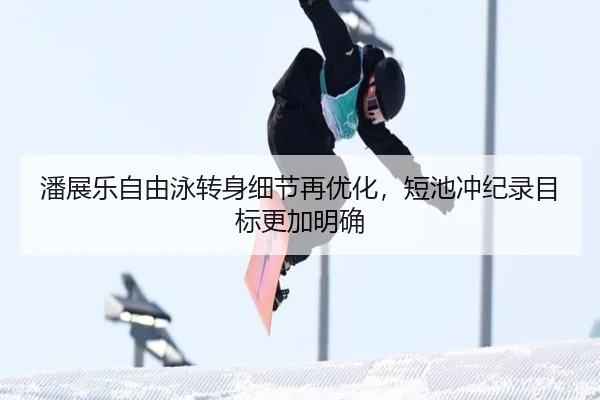 潘展乐自由泳转身细节再优化，短池冲纪录目标更加明确